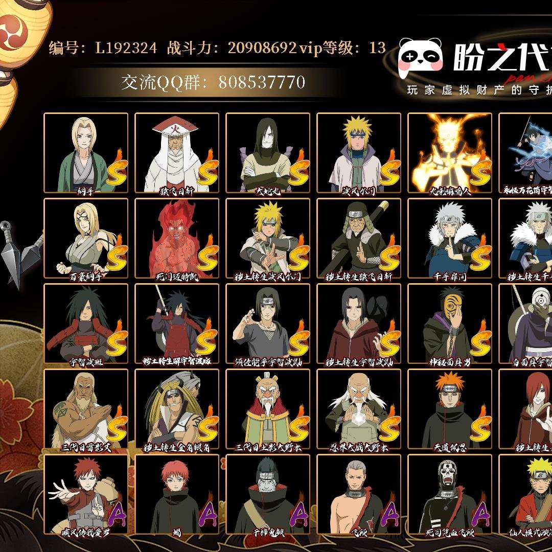 L192324 号 VIP13 战力：20908692，段位：上忍2阶，本服排名：85，战区排名：未上榜，S忍者数量：38，A忍者数量：51，忍者星数：750，S忍者：纲手，猿飞日斩，大蛇丸，波风水门，九喇嘛连结漩涡鸣人，永恒万花筒宇智波佐助，忍界大战春野樱，自来也，仙人模式自来也，舞之豪杰自来也，百豪纲手，死门迈特凯，秽土转生波风水门，秽土转生猿飞日斩，千手扉间，秽土转生千手扉间，千手柱间，秽土转生千手柱间，木叶创立千手柱间，秽土转生宇智波斑，宇智波斑，秽土转生·解宇智波斑，须佐能乎宇智波鼬，秽土转生宇智波鼬，神秘面具男，白面具宇智波斑，忍界大战宇智波带土，红夜之刃神秘面具男，四代目风影罗砂，四代目雷影艾，三代目雷影艾，秽土转生金角·银角，三代目土影大野木，忍界大战大野木，天道佩恩，秽土转生长门，仙人模式药师兜，大筒木金式；【其它详情见图】