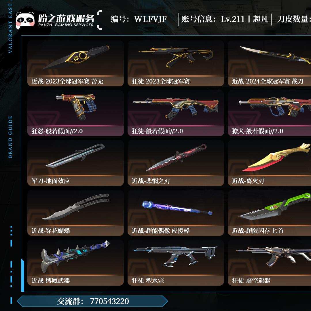 WLFVJF,超凡入圣,枪皮143(限定28究极2尊爵12),刀皮15,卡面191,喷漆194,挂饰120,般若假面2.0套装,2024全球冠军赛套装,2023全球冠军赛套装,VCT LOCK//IN套装,离火刃套装,近战-离火刃,近战-影钩,近战-悲悯之刃,近战-2024全球冠军赛 战刀,近战-2023全球冠军赛 苦无,近战-鬼丸国纲,详情请看图